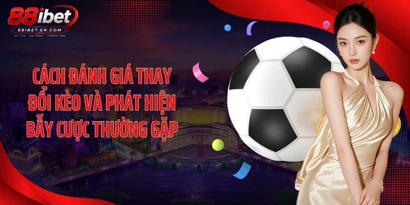 Cách đánh giá thay đổi kèo và phát hiện bẫy cược thường gặp
