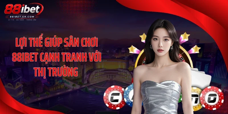Lợi thế giúp sân chơi 88IBET cạnh tranh với thị trường 