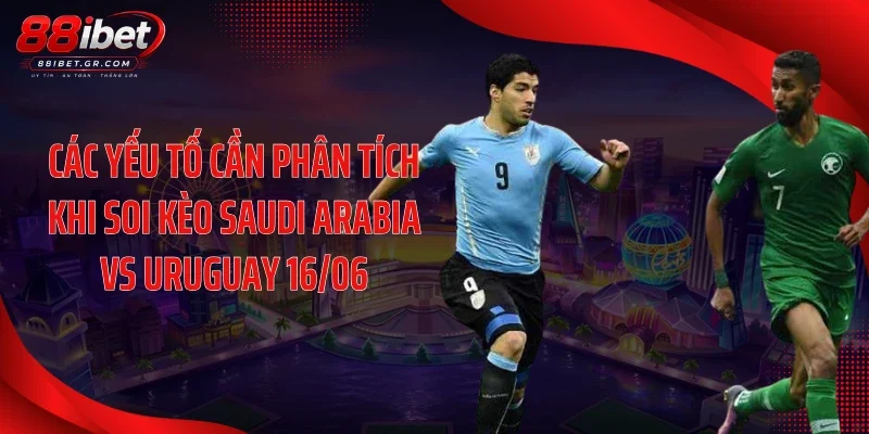 Soi Kèo Saudi Arabia Vs Uruguay 16/06 - Cửa Trên Dễ Sập Bẫy? Các yếu tố cần phân tích khi soi kèo Saudi Arabia vs Uruguay 16/06