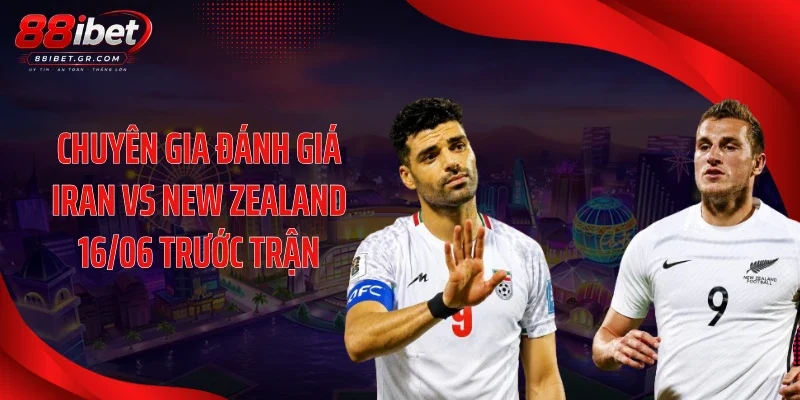 Chuyên gia đánh giá Iran vs New Zealand 16/06 trước trận