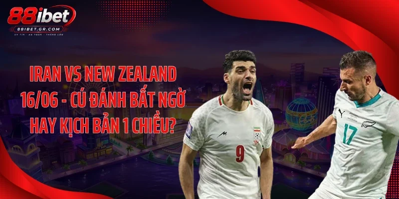 Iran Vs New Zealand 16/06 - Cú Đánh Bất Ngờ Hay Kịch Bản 1 Chiều?