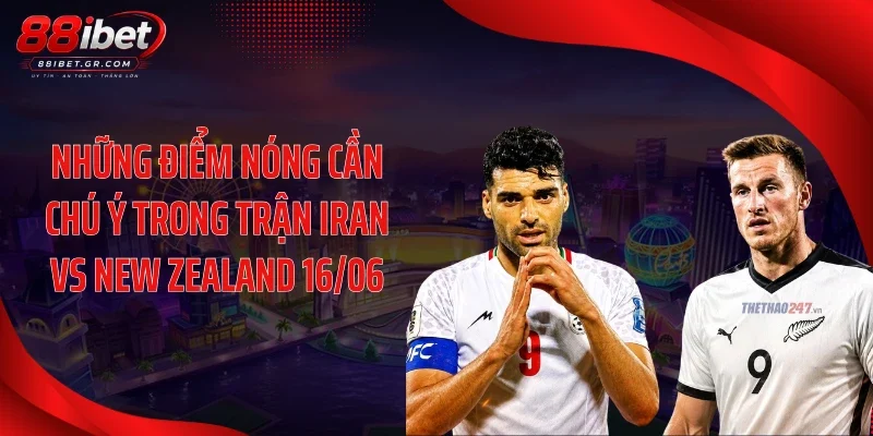 Những điểm nóng cần chú ý trong trận Iran vs New Zealand 16/06