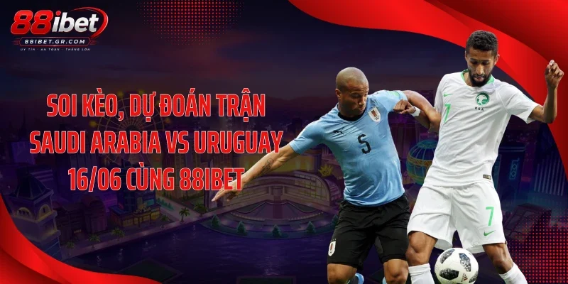 Soi Kèo Saudi Arabia Vs Uruguay 16/06 - Cửa Trên Dễ Sập Bẫy? Soi kèo, dự đoán trận Saudi Arabia vs Uruguay 16/06 cùng 88IBET