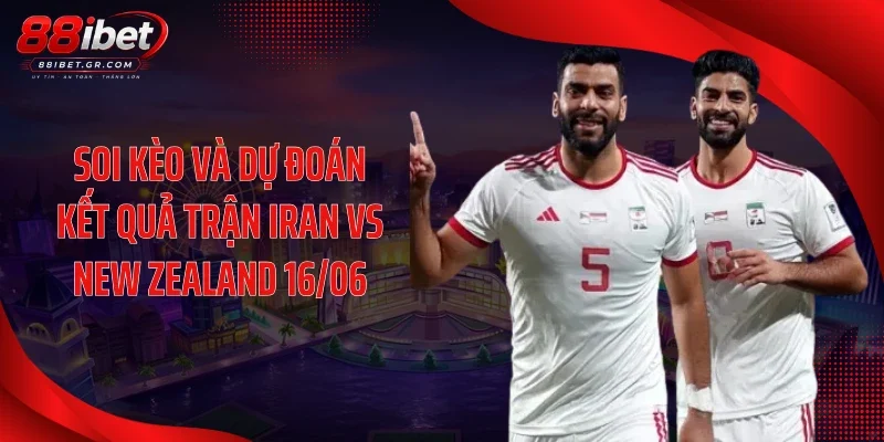 Soi kèo và dự đoán kết quả trận Iran vs New Zealand 16/06