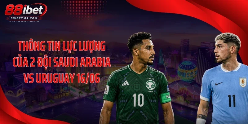 Soi Kèo Saudi Arabia Vs Uruguay 16/06 - Cửa Trên Dễ Sập Bẫy? Thông tin lực lượng của 2 đội Saudi Arabia vs Uruguay 16/06