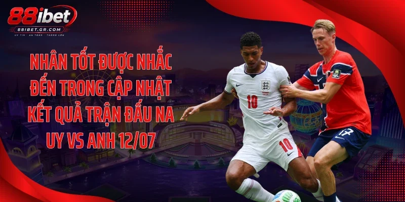 Nhân tốt được nhắc đến trong cập nhật kết quả trận đấu Na Uy vs Anh 12/07